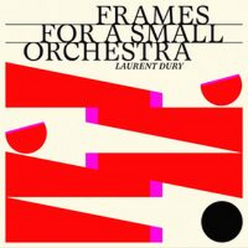 FRAMES FOR A SMALL ORCHESTRA - Laurent Dury
